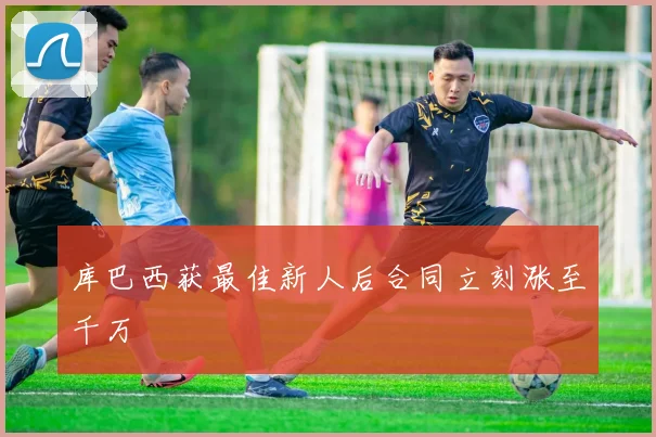 库巴西获最佳新人后合同立刻涨至千万