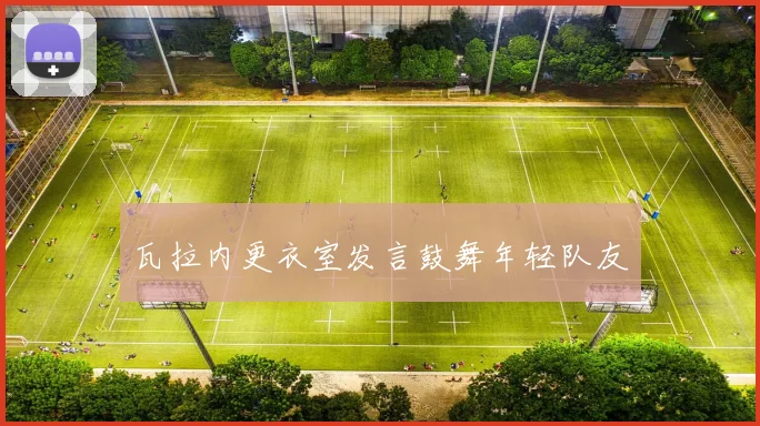 瓦拉内更衣室发言鼓舞年轻队友