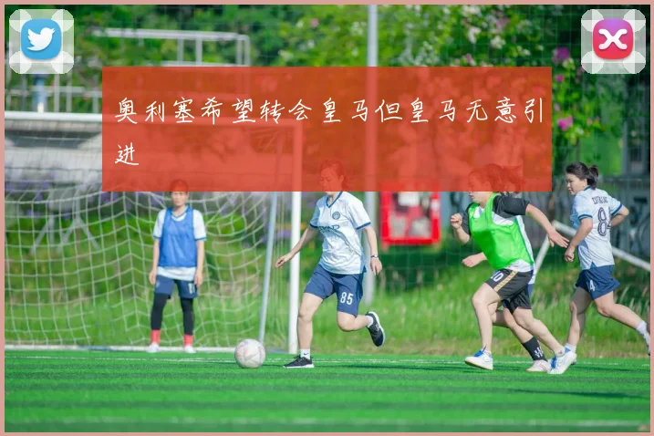 奥利塞希望转会皇马但皇马无意引进