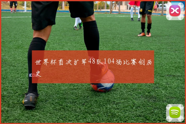 世界杯首次扩军48队104场比赛创历史